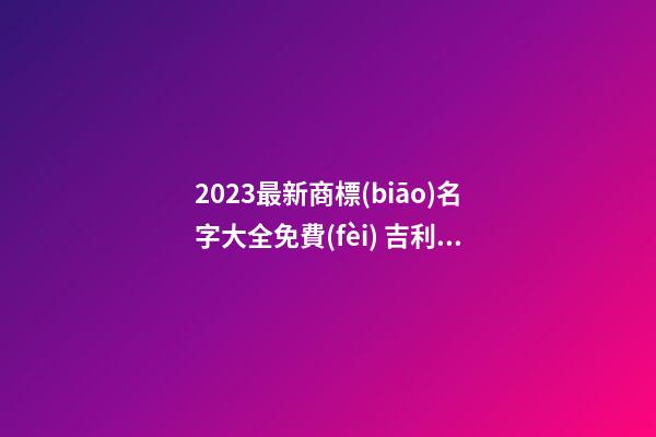 2023最新商標(biāo)名字大全免費(fèi) 吉利又大氣的品牌名字,起名之家-第1張-商標(biāo)起名-玄機(jī)派